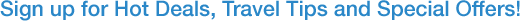 Sign up for Hot Deals, Travel Tips and Special Offers!